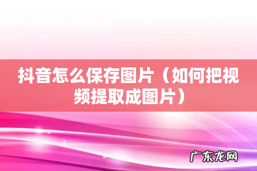 如何把视频提取成图片 抖音怎么保存图片