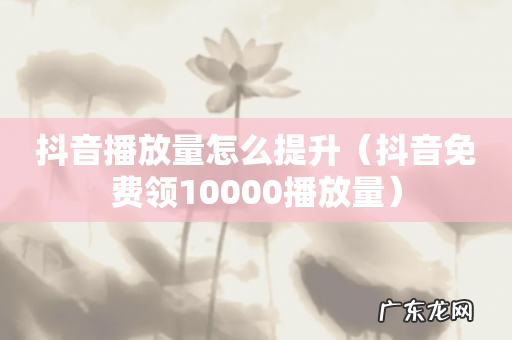 抖音免费领10000播放量 抖音播放量怎么提升