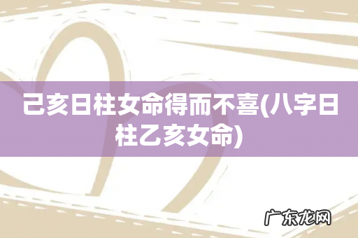 八字日柱乙亥女命 己亥日柱女命得而不喜