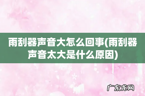 雨刮器声音太大是什么原因 雨刮器声音大怎么回事