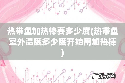 热带鱼室外温度多少度开始用加热棒 热带鱼加热棒要多少度