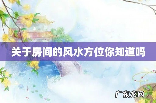 关于房间的风水方位你知道吗