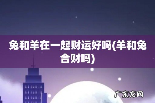 羊和兔合财吗 兔和羊在一起财运好吗