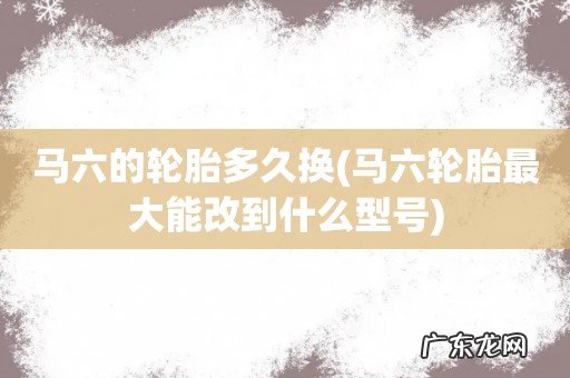 马六轮胎最大能改到什么型号 马六的轮胎多久换