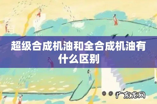 超级合成机油和全合成机油有什么区别
