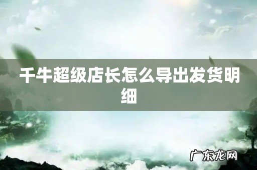 千牛超级店长怎么导出发货明细