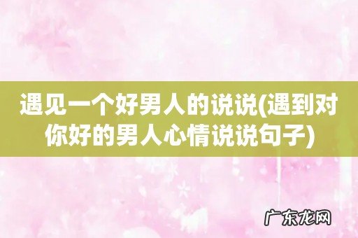 遇到对你好的男人心情说说句子 遇见一个好男人的说说