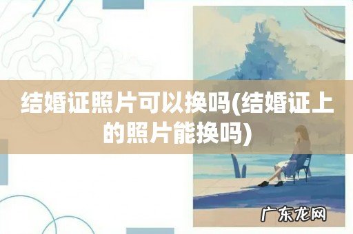 结婚证上的照片能换吗 结婚证照片可以换吗