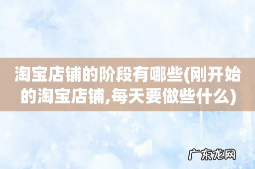刚开始的淘宝店铺,每天要做些什么 淘宝店铺的阶段有哪些