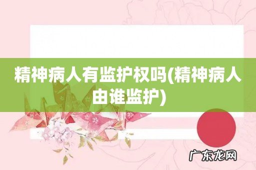 精神病人由谁监护 精神病人有监护权吗