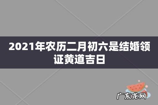 2021年农历二月初六是结婚领证黄道吉日