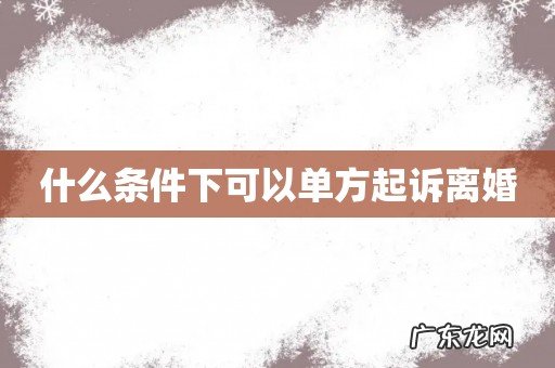 什么条件下可以单方起诉离婚