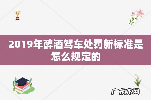 2019年醉酒驾车处罚新标准是怎么规定的