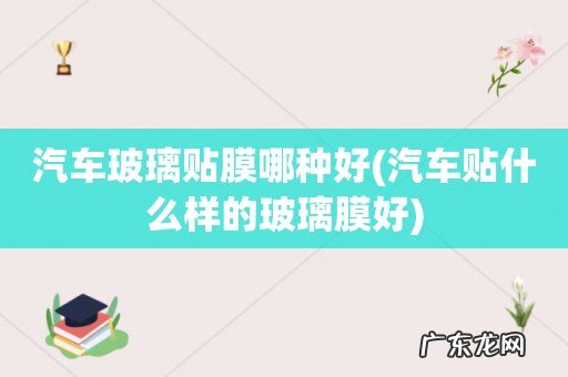 汽车贴什么样的玻璃膜好 汽车玻璃贴膜哪种好