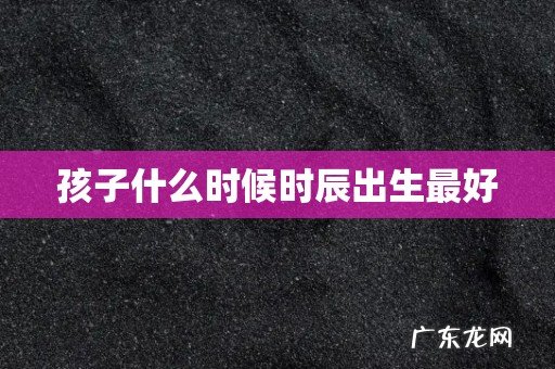 孩子什么时候时辰出生最好