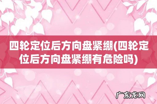 四轮定位后方向盘紧绷有危险吗 四轮定位后方向盘紧绷