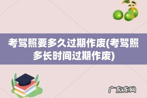考驾照多长时间过期作废 考驾照要多久过期作废