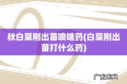 白菜刚出苗打什么药 秋白菜刚出苗喷啥药