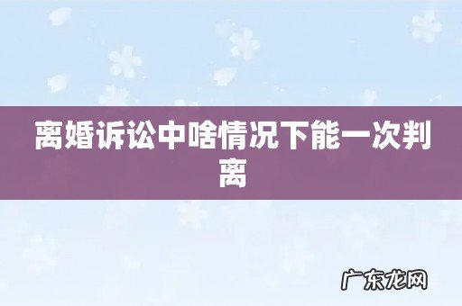 离婚诉讼中啥情况下能一次判离