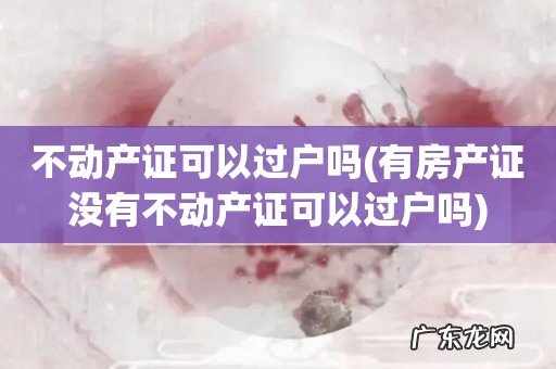 有房产证没有不动产证可以过户吗 不动产证可以过户吗