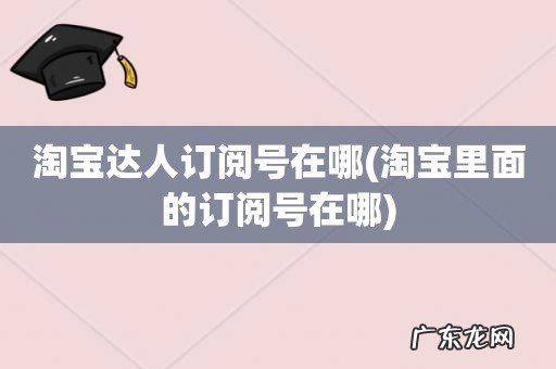 淘宝里面的订阅号在哪 淘宝达人订阅号在哪