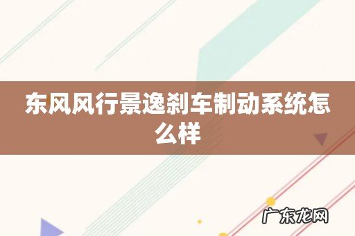东风风行景逸刹车制动系统怎么样
