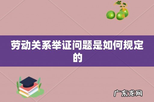 劳动关系举证问题是如何规定的