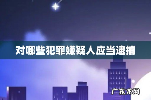 对哪些犯罪嫌疑人应当逮捕