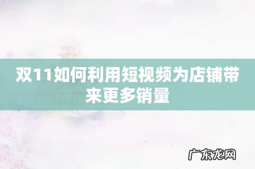 双11如何利用短视频为店铺带来更多销量