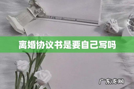 离婚协议书是要自己写吗