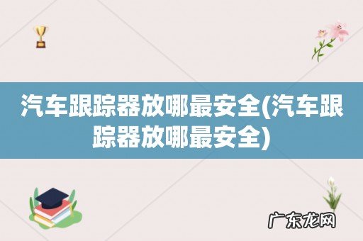 汽车跟踪器放哪最安全 汽车跟踪器放哪最安全