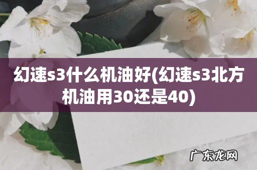 幻速s3北方机油用30还是40 幻速s3什么机油好