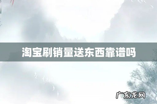 淘宝刷销量送东西靠谱吗