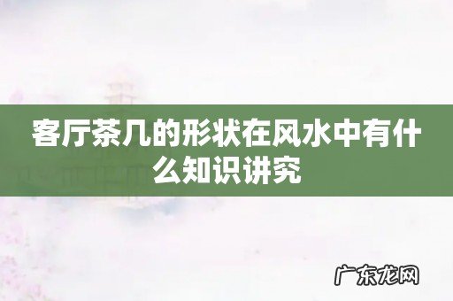客厅茶几的形状在风水中有什么知识讲究