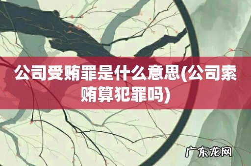 公司索贿算犯罪吗 公司受贿罪是什么意思