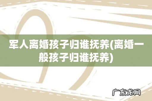 离婚一般孩子归谁抚养 军人离婚孩子归谁抚养