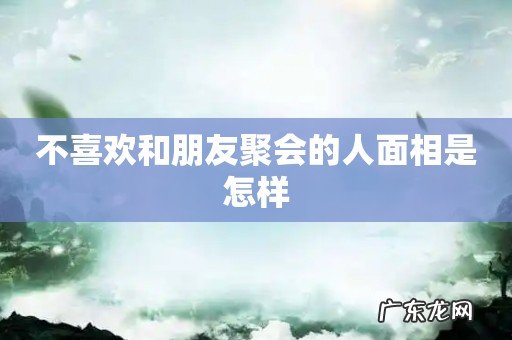 不喜欢和朋友聚会的人面相是怎样