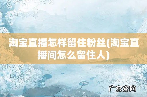 淘宝直播间怎么留住人 淘宝直播怎样留住粉丝