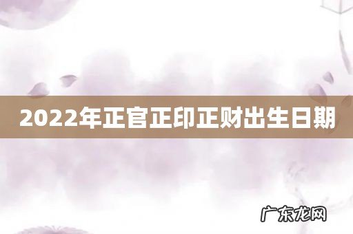 2022年正官正印正财出生日期