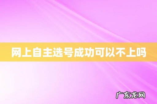 网上自主选号成功可以不上吗