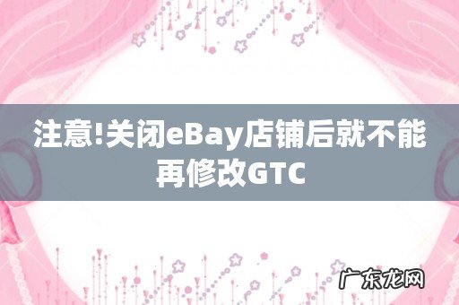 注意!关闭eBay店铺后就不能再修改GTC
