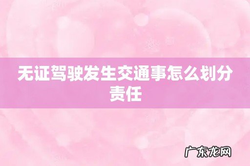 无证驾驶发生交通事怎么划分责任