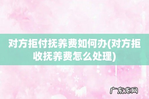 对方拒收抚养费怎么处理 对方拒付抚养费如何办