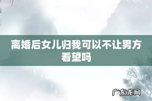 离婚后女儿归我可以不让男方看望吗