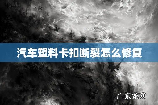 汽车塑料卡扣断裂怎么修复
