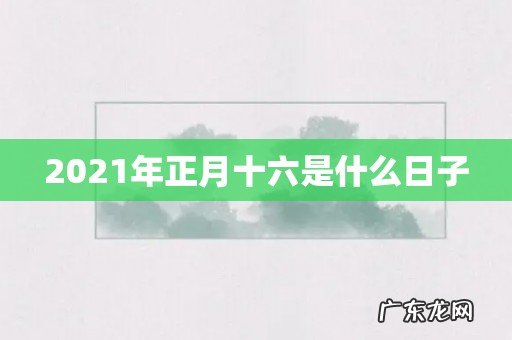2021年正月十六是什么日子