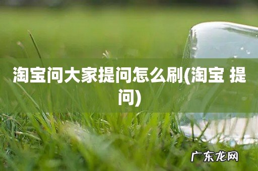 淘宝 提问 淘宝问大家提问怎么刷