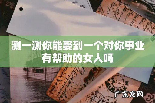 测一测你能娶到一个对你事业有帮助的女人吗