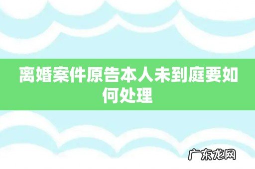 离婚案件原告本人未到庭要如何处理