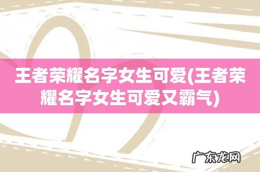 王者荣耀名字女生可爱又霸气 王者荣耀名字女生可爱
